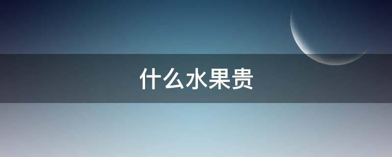 什么水果贵 什么水果贵还好吃