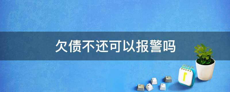 欠债不还可以报警吗（欠债不还可以报警吗对方欠债不还可以报警吗）