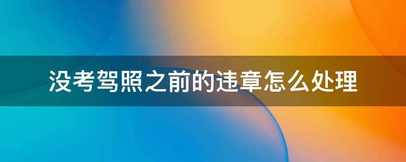 没考驾照之前的违章怎么处理 考驾照以前无驾照有违章要怎么处理