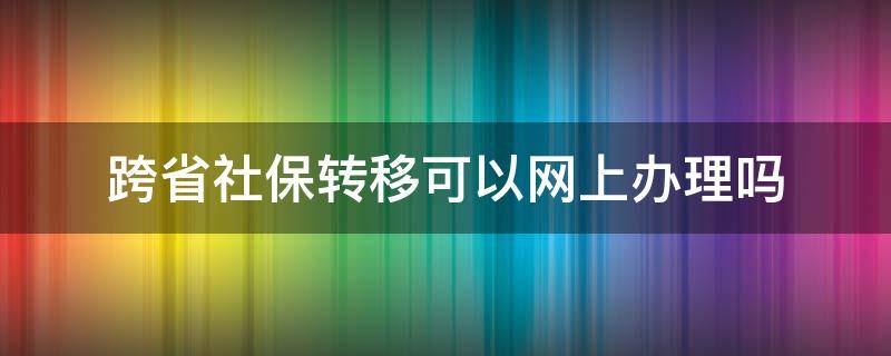 跨省社保转移可以网上办理吗 跨省社保转移网上怎么办理流程