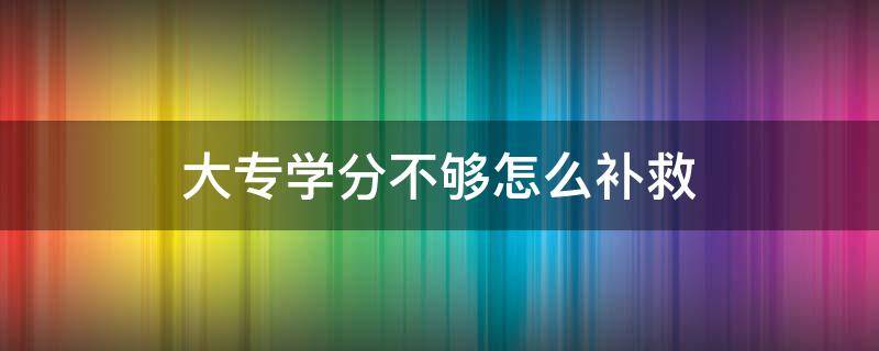 大专学分不够怎么补救（大专学分没修够怎么办）