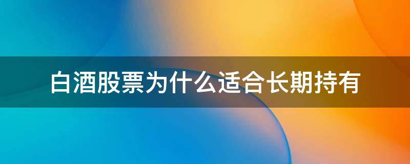 白酒股票为什么适合长期持有 白酒股票适合长期持有吗