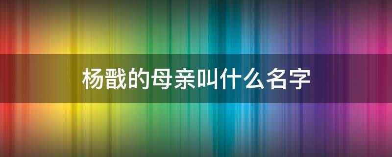 杨戬的母亲叫什么名字 杨戬母亲还生了谁