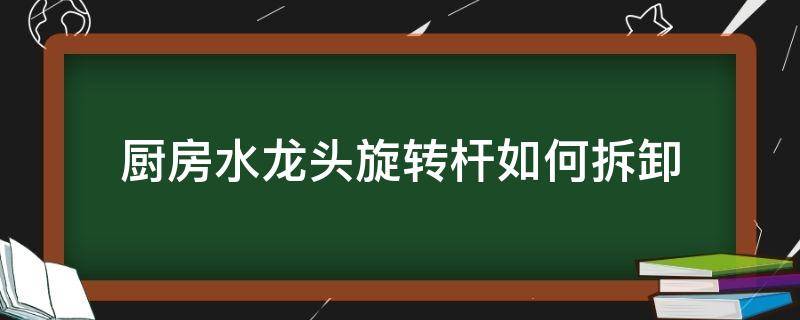 厨房水龙头旋转杆如何拆卸 厨房水龙头旋转杆掉下来了怎么办