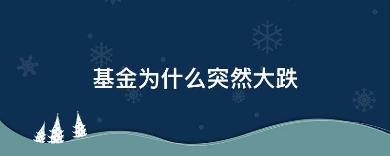 基金为什么突然大跌 基金为什么会突然大跌