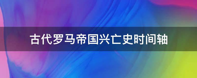 古代罗马帝国兴亡史时间轴 罗马帝国衰亡史时间轴