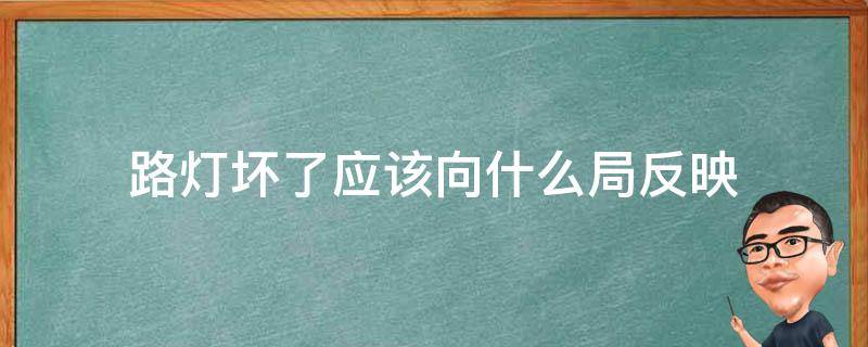 路灯坏了应该向什么局反映（路灯坏了向谁报告）