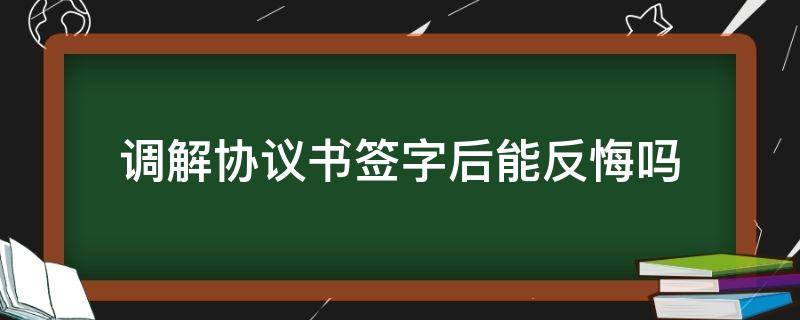 调解协议书签字后能反悔吗（调解书双方签字后还可以反悔吗）