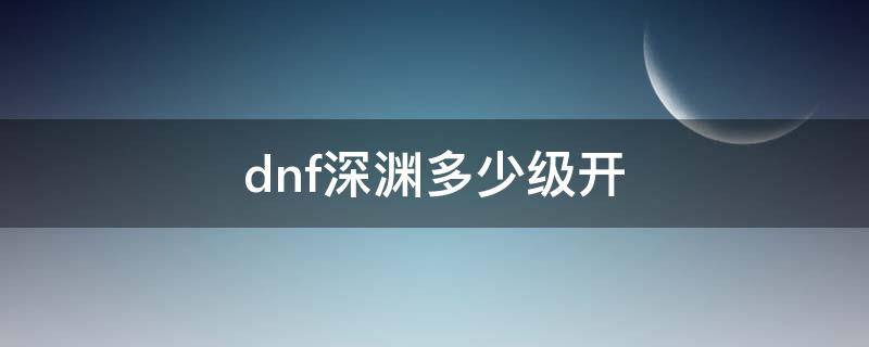 dnf深渊多少级开 dnf新版深渊多少级开