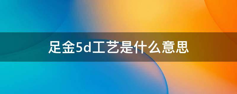 足金5d工艺是什么意思（5d硬金是什么）