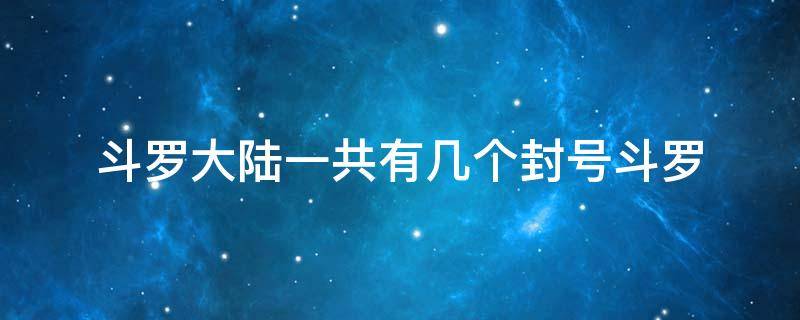 斗罗大陆一共有几个封号斗罗 斗罗大陆里面一共有几个封号斗罗