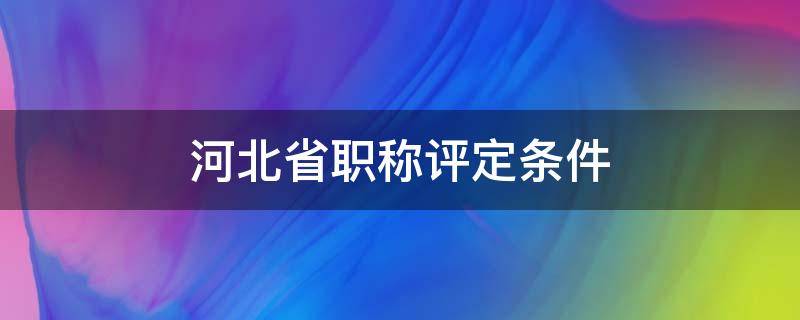 河北省职称评定条件（河北省职称评定条件及流程）