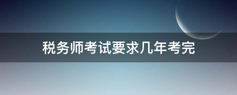 税务师考试要求几年考完 税务师资格考试几年考完