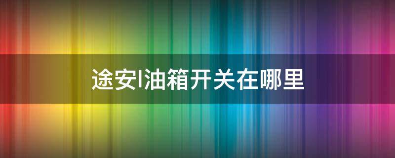 途安l油箱开关在哪里（途安l油箱盖开关在哪里）