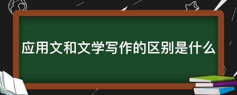 应用文和文学写作的区别是什么 应用文和文学写作的区别是什么表现在哪