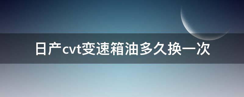 日产cvt变速箱油多久换一次（东风日产cvt变速箱油多久换一次）