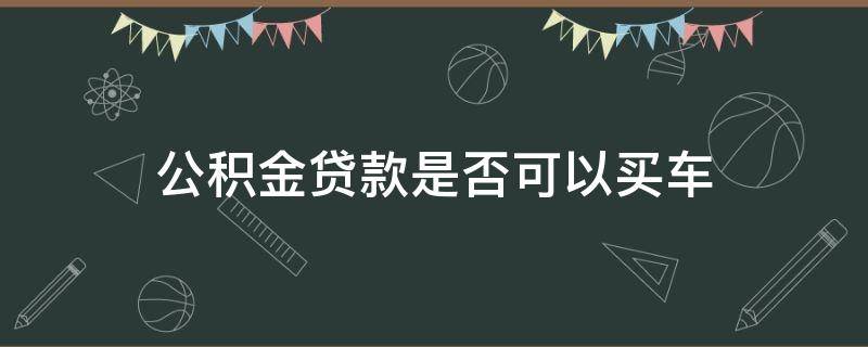 公积金贷款是否可以买车（公积金可以贷款买车吗?）