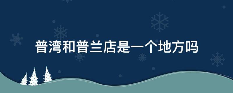 普湾和普兰店是一个地方吗 普湾和普兰店算一站么