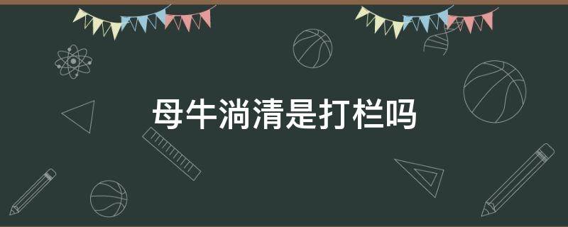 母牛淌清是打栏吗 母牛淌清两天后爬牛是打栏吗