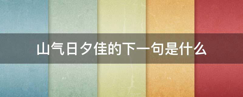 山气日夕佳的下一句是什么 山气日夕佳,下一句是什么?