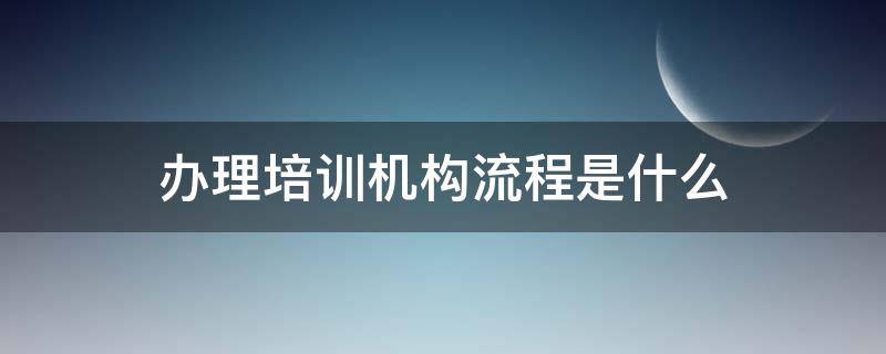 办理培训机构流程是什么（培训机构业务流程）