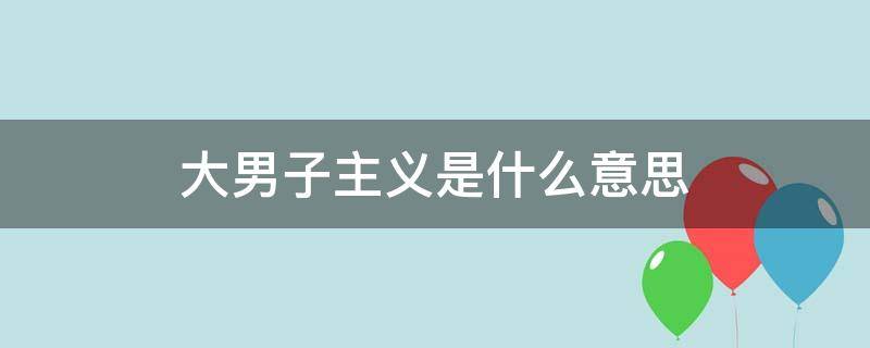 大男子主义是什么意思 大男子主义是什么意思举个例子