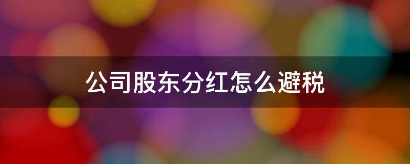 公司股东分红怎么避税 一般纳税人公司股东分红怎么合理避税