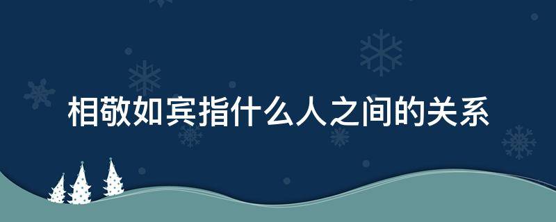 相敬如宾指什么人之间的关系（相敬如宾是什么意思是指的谁和谁）