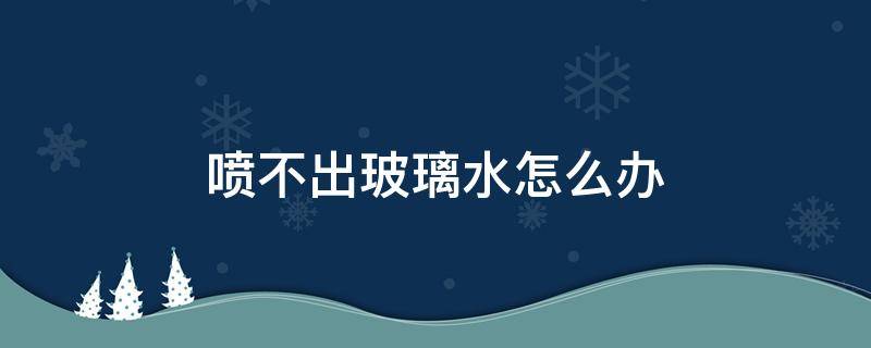 喷不出玻璃水怎么办 怎么玻璃水喷不出来