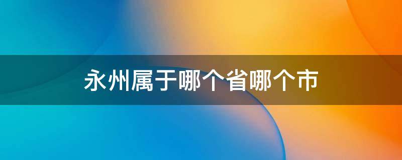 永州属于哪个省哪个市 永州属于哪个省份哪个市