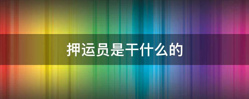 押运员是干什么的 跟车押运员是干什么的