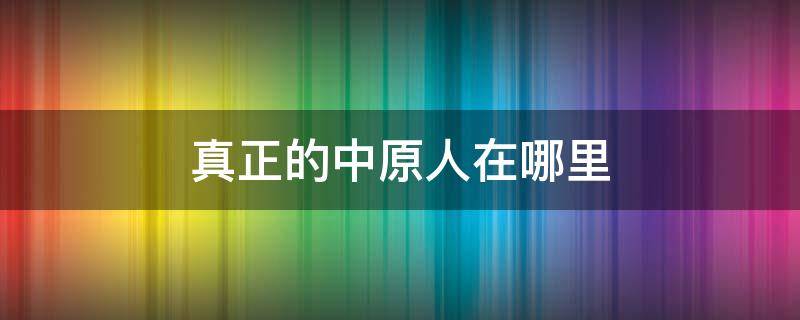 真正的中原人在哪里（真正的中原人在哪里如果学校不让孩子上学我怎么办）