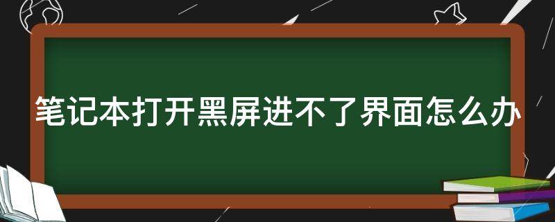 笔记本打开黑屏进不了界面怎么办 笔记本电脑打不开一直黑屏怎么办