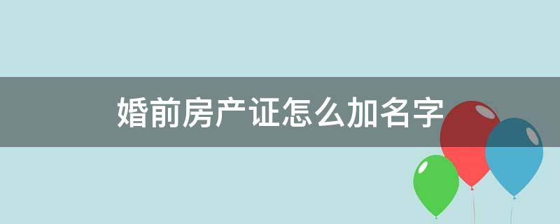 婚前房产证怎么加名字 婚前如何在房产证上加名字