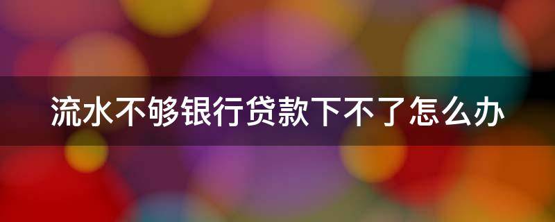 流水不够银行贷款下不了怎么办 流水不够银行不批贷款怎么办