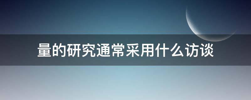 量的研究通常采用什么访谈 访谈法属于定量研究吗