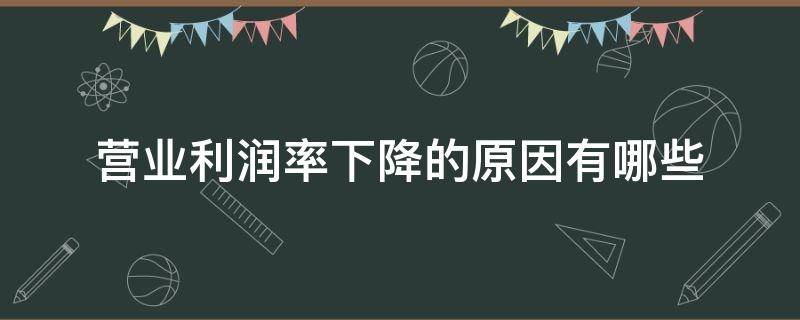 营业利润率下降的原因有哪些（会引起营业利润率下降）