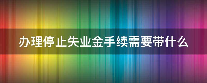 办理停止失业金手续需要带什么