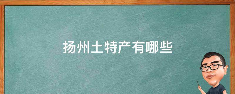 扬州土特产有哪些 扬州土特产有哪些图片