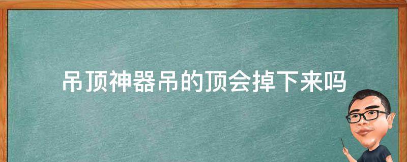 吊顶神器吊的顶会掉下来吗（吊顶 掉下来）