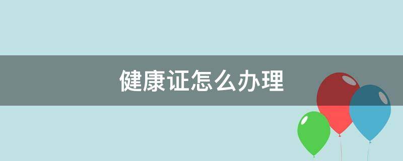 健康证怎么办理（健康证怎么办理需要多久）