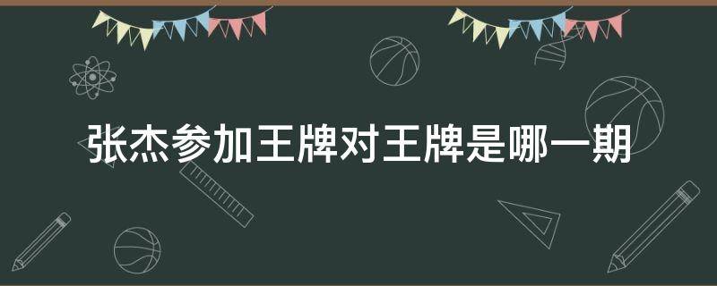 张杰参加王牌对王牌是哪一期（王牌张杰是哪一期视频）