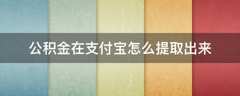 公积金在支付宝怎么提取出来 公积金怎么在支付宝里面提取出来