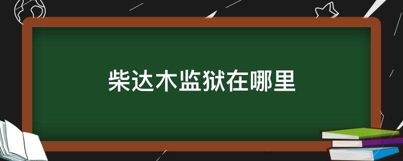 柴达木监狱在哪里 柴达木监狱几级监狱