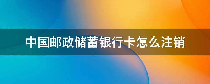 中国邮政储蓄银行卡怎么注销（中国邮政储蓄银行卡怎样注销）