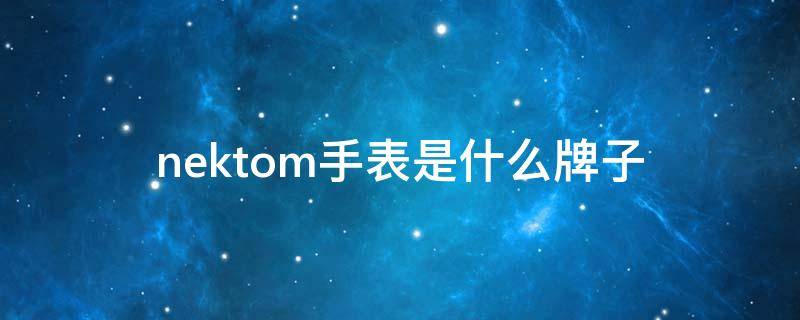 nektom手表是什么牌子 nektom手表是什么牌子8202多少钱