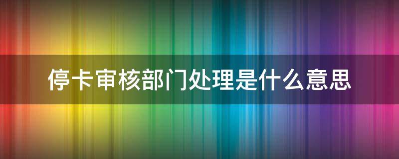 停卡审核部门处理是什么意思 进入停卡审核部怎么办