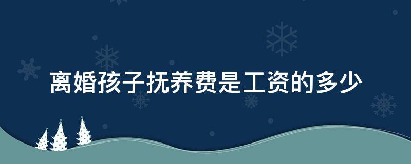 离婚孩子抚养费是工资的多少 离婚后,孩子的抚养费是工资的多少?