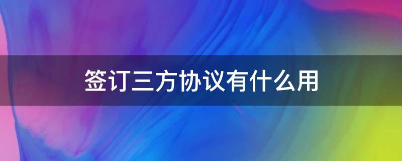 签订三方协议有什么用 签订三方协议的作用是什么呢?