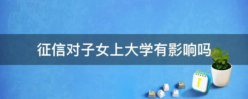 征信对子女上大学有影响吗 征信问题对子女上大学有什么影响